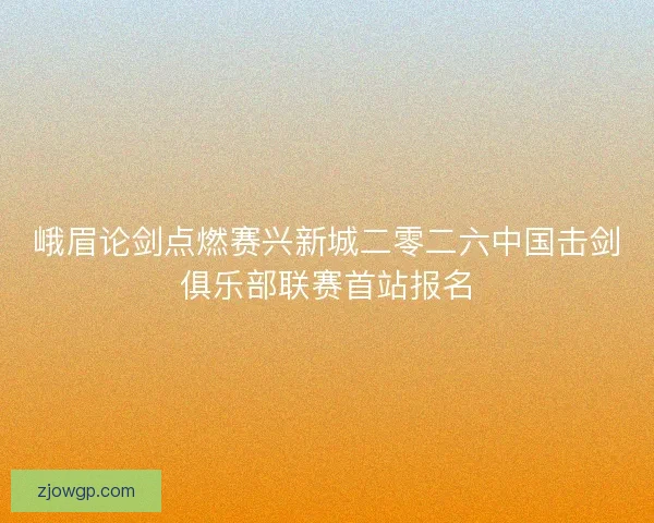 峨眉论剑点燃赛兴新城二零二六中国击剑俱乐部联赛首站报名